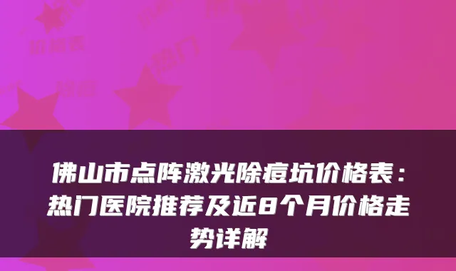 佛山市点阵激光除痘坑价格表：热门医院推荐及近8个月价格走势详解