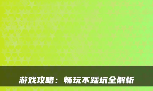 游戏攻略：畅玩不踩坑全解析