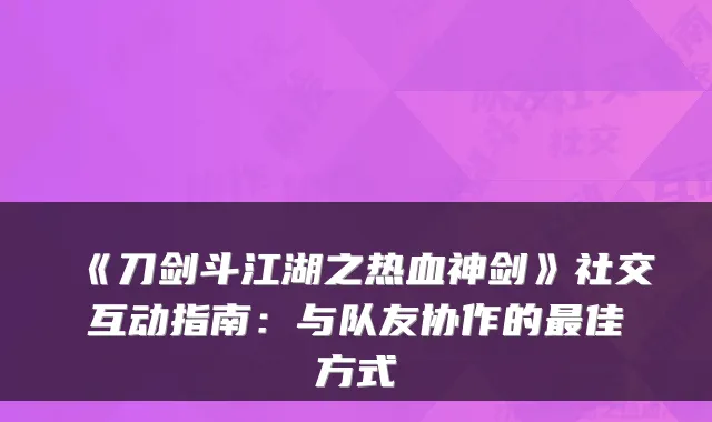 《刀剑斗江湖之热血神剑》社交互动指南：与队友协作的佳方式