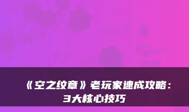 《空之纹章》老玩家速成攻略：3大核心技巧