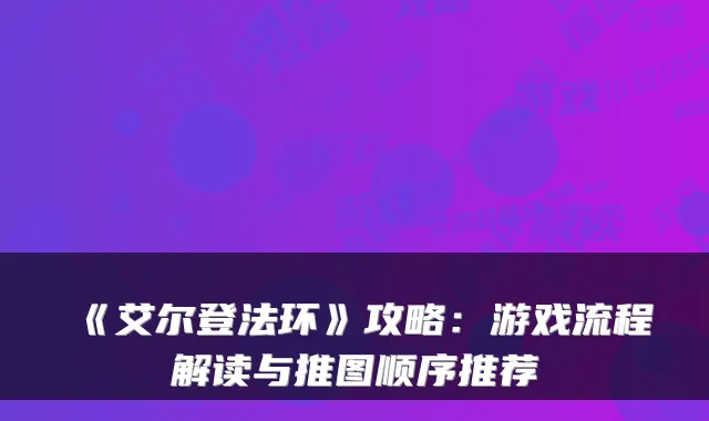 《艾尔登法环》攻略：游戏流程解读与推图顺序推荐