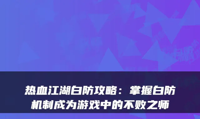 热血江湖白防攻略:掌握白防机制成为游戏中的不败之师