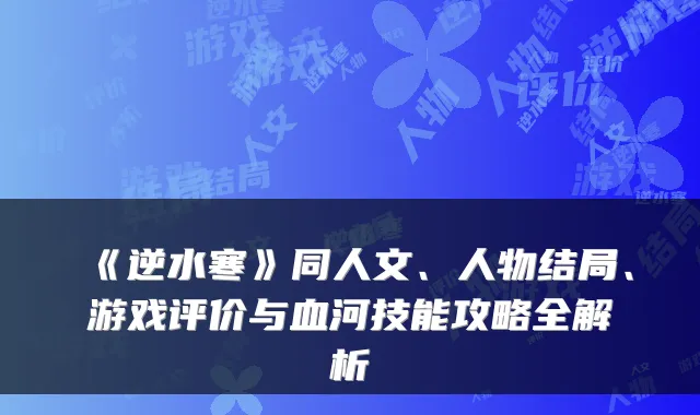 《逆水寒》同人文、人物结局、游戏评价与血河技能攻略全解析