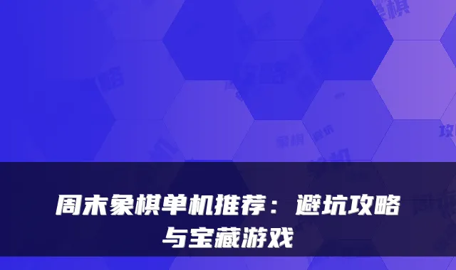 周末象棋单机推荐：避坑攻略与宝藏游戏