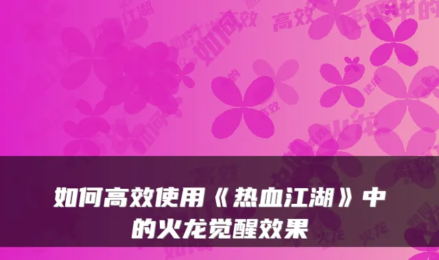 如何高效使用《热血江湖》中的火龙觉醒效果