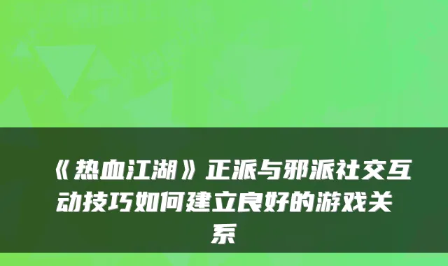 《热血江湖》正派与邪派社交互动技巧如何建立良好的游戏关系