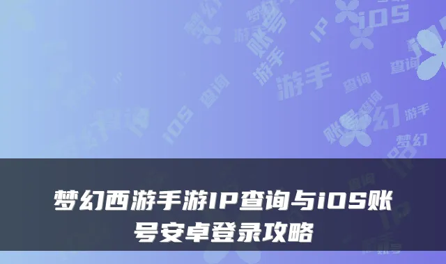 梦幻西游手游IP查询与iOS账号安卓登录攻略