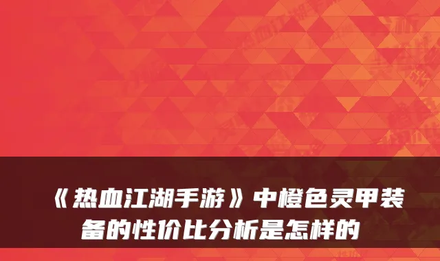 《热血江湖手游》中橙色灵甲装备的性价比分析是怎样的