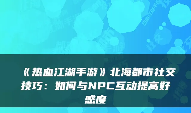 《热血江湖手游》北海都市社交技巧：如何与NPC互动提高好感度
