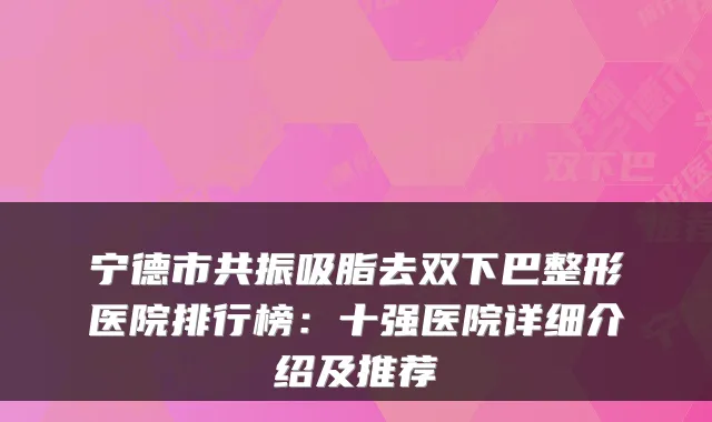 宁德市共振吸脂去双下巴整形医院排行榜:十强医院详细介绍及推荐
