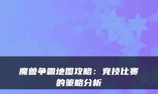 魔兽争霸地图攻略：竞技比赛的策略分析