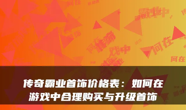 传奇霸业首饰价格表：如何在游戏中合理购买与升级首饰