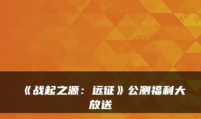 《战起之源：远征》公测福利大放送