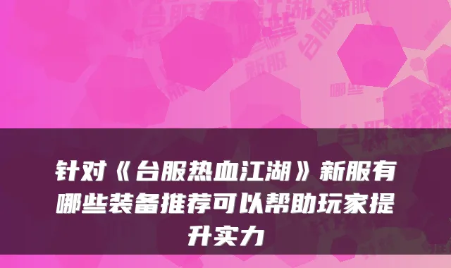针对《台服热血江湖》新服有哪些装备推荐可以帮助玩家提升实力