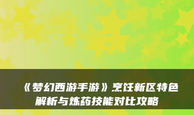 《梦幻西游手游》烹饪新区特色解析与炼药技能对比攻略