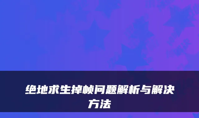 绝地求生掉帧问题解析与解决方法