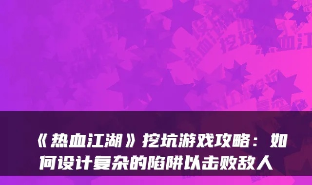 《热血江湖》挖坑游戏攻略：如何设计复杂的陷阱以击败敌人