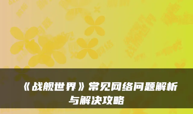 《战舰世界》常见网络问题解析与解决攻略