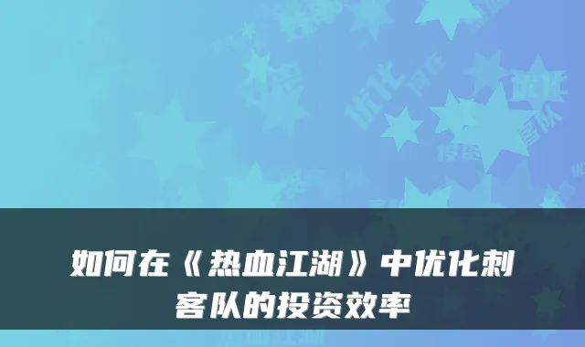 如何在《热血江湖》中优化刺客队的投资效率
