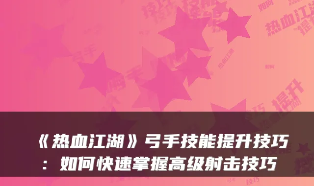 《热血江湖》弓手技能提升技巧：如何快速掌握高级射击技巧