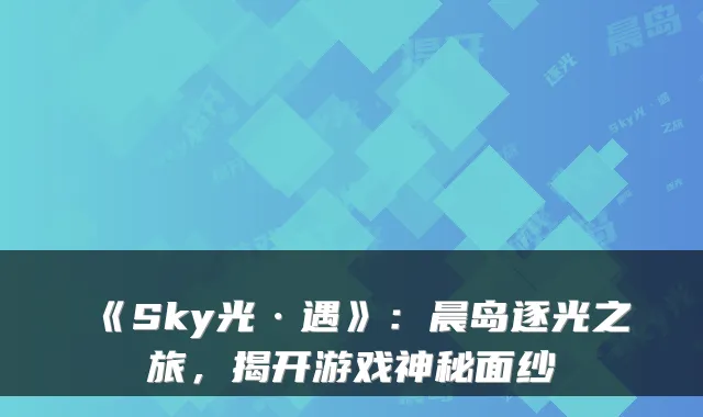 《Sky光·遇》：晨岛逐光之旅，揭开游戏神秘面纱