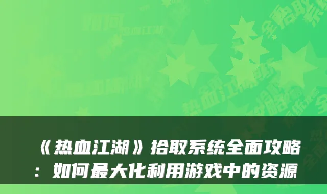 《热血江湖》拾取系统全面攻略：如何大化利用游戏中的资源