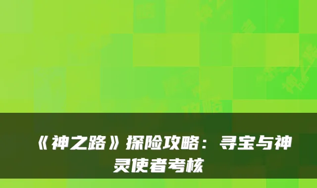 《神之路》探险攻略：寻宝与神灵使者考核