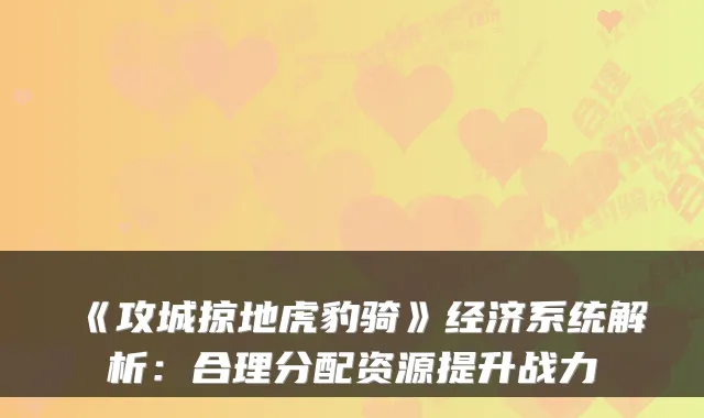 《攻城掠地虎豹骑》经济系统解析：合理分配资源提升战力