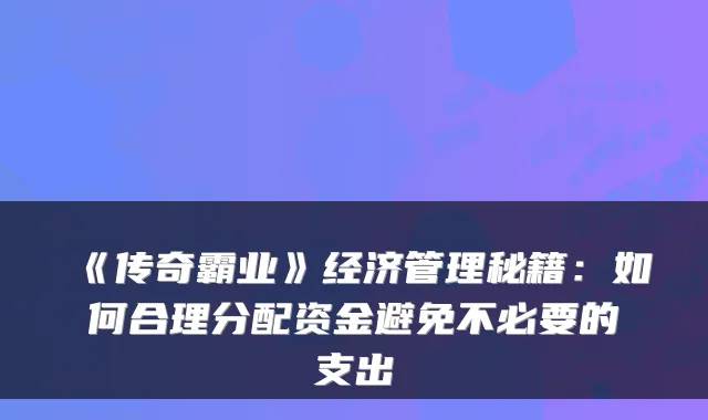 《传奇霸业》经济管理秘籍：如何合理分配资金避免不必要的支出