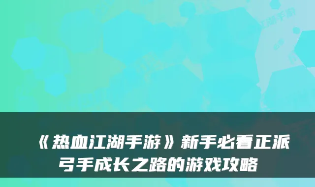 《热血江湖手游》新手必看正派弓手成长之路的游戏攻略