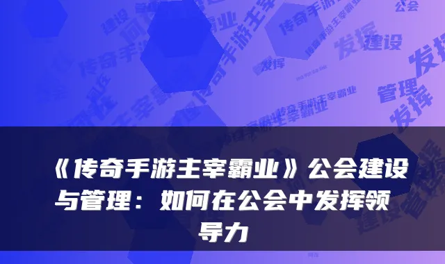 《传奇手游主宰霸业》公会建设与管理：如何在公会中发挥领导力