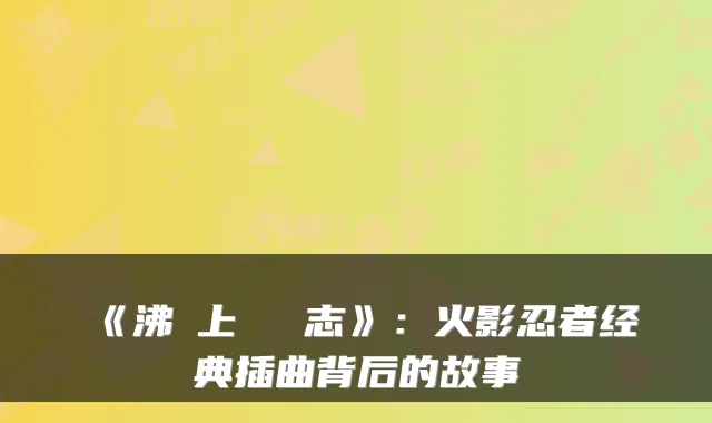《沸き上がる闘志》：火影忍者经典插曲背后的故事
