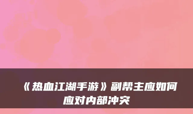 《热血江湖手游》副帮主应如何应对内部冲突