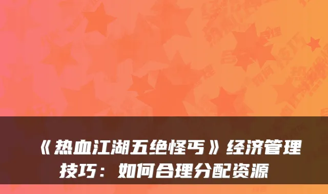 《热血江湖五绝怪丐》经济管理技巧：如何合理分配资源