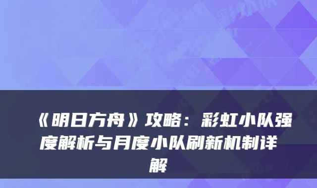 《明日方舟》攻略：彩虹小队强度解析与月度小队刷新机制详解