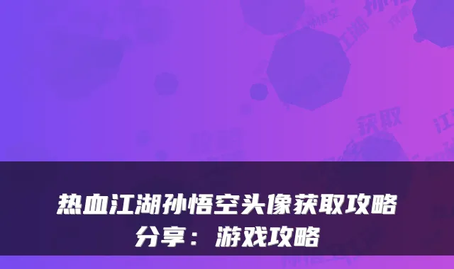 热血江湖孙悟空头像获取攻略分享：游戏攻略
