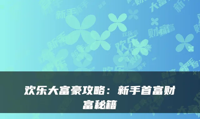 欢乐大富豪攻略:新手首富财富秘籍