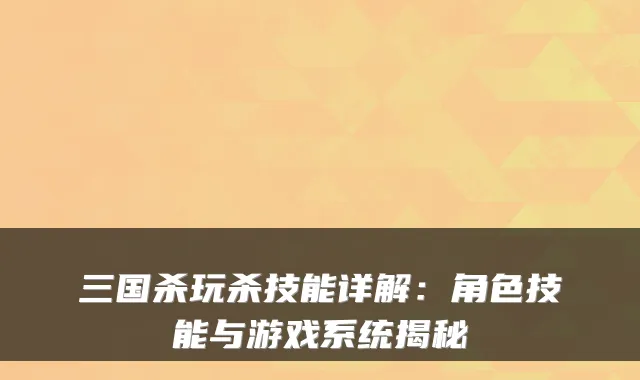 三国杀玩杀技能详解：角色技能与游戏系统揭秘