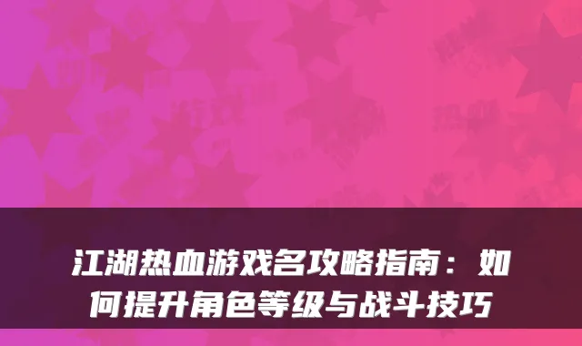 江湖热血游戏名攻略指南：如何提升角色等级与战斗技巧