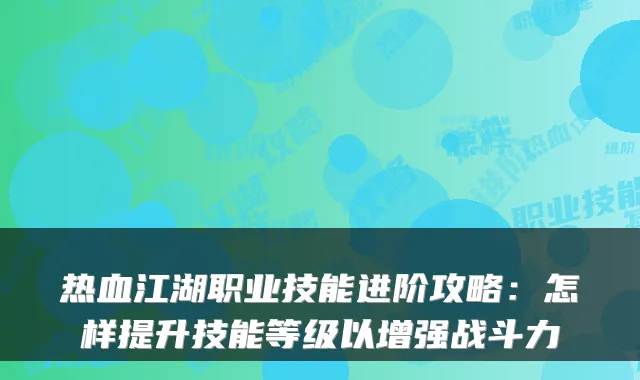 热血江湖职业技能进阶攻略：怎样提升技能等级以增强战斗力