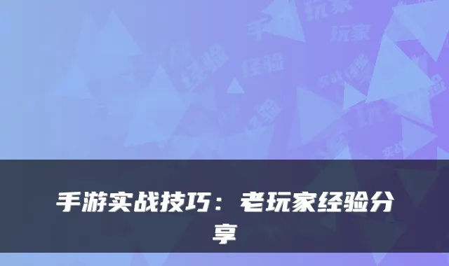手游实战技巧:老玩家经验分享