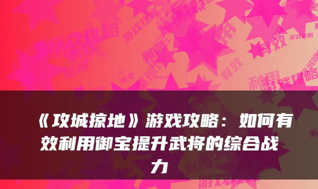 《攻城掠地》游戏攻略：如何有效利用御宝提升武将的综合战力