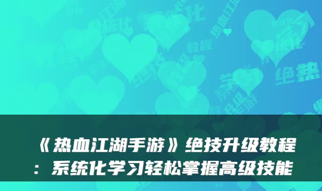 《热血江湖手游》绝技升级教程：系统化学习轻松掌握高级技能