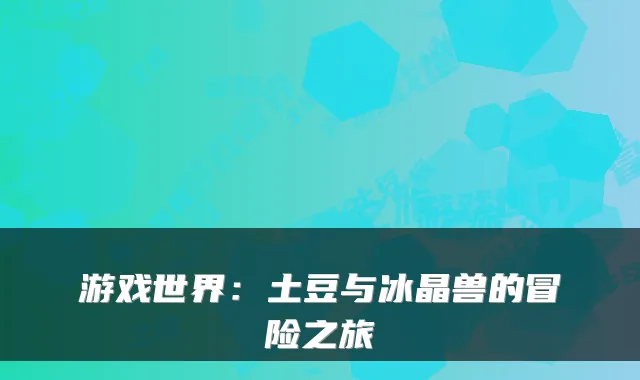 游戏世界：土豆与冰晶兽的冒险之旅