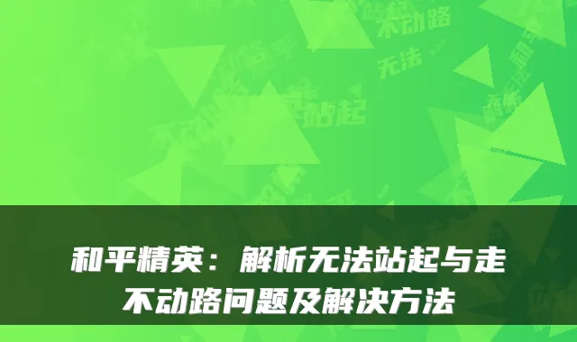 和平精英：解析无法站起与走不动路问题及解决方法