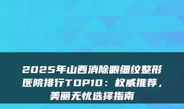 2025年山西消除眼细纹整形医院排行TOP10：推荐，美丽无忧选择指南