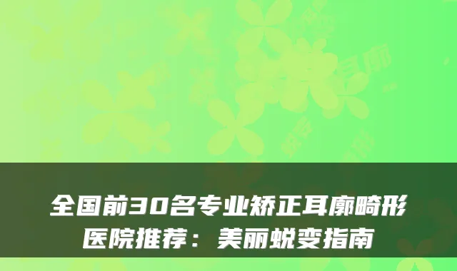 全国前30名专业矫正耳廓畸形医院推荐:美丽蜕变指南