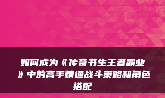 如何成为《传奇书生王者霸业》中的高手精通战斗策略和角色搭配