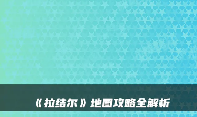 《拉结尔》地图攻略全解析