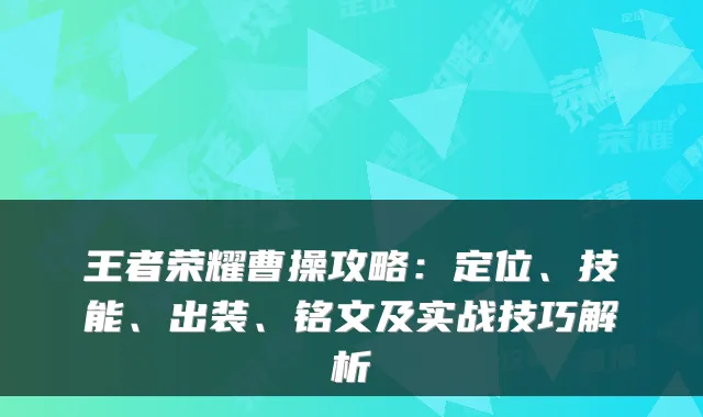 王者荣耀曹操攻略：定位、技能、出装、铭文及实战技巧解析
